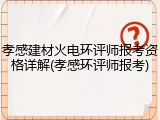 孝感建材火电环评师报考资格详解(孝感环评师报考)