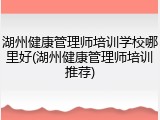 湖州健康管理师培训学校哪里好(湖州健康管理师培训推荐)