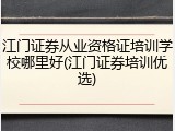 江门证券从业资格证培训学校哪里好(江门证券培训优选)