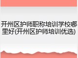 开州区护师职称培训学校哪里好(开州区护师培训优选)