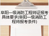 阜阳一级消防工程师证报考具体要求(阜阳一级消防工程师报考条件)