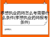 孝感执业药师怎么考需要什么条件(孝感执业药师报考条件)