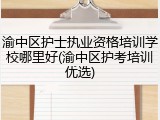 渝中区护士执业资格培训学校哪里好(渝中区护考培训优选)