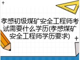 孝感初级煤矿安全工程师考试需要什么学历(孝感煤矿安全工程师学历要求)