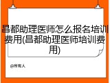 昌都助理医师怎么报名培训费用(昌都助理医师培训费用)