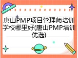 唐山PMP项目管理师培训学校哪里好(唐山PMP培训优选)