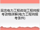 吴忠电力工程咨询工程师报考资格详解(电力工程师报考条件)
