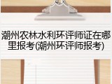 潮州农林水利环评师证在哪里报考(潮州环评师报考)