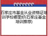 石家庄市基金从业资格证培训学校哪里好(石家庄基金培训推荐)