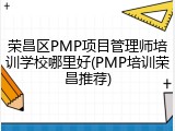 荣昌区PMP项目管理师培训学校哪里好(PMP培训荣昌推荐)