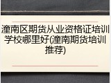 潼南区期货从业资格证培训学校哪里好(潼南期货培训推荐)