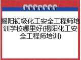 揭阳初级化工安全工程师培训学校哪里好(揭阳化工安全工程师培训)