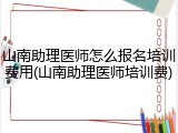 山南助理医师怎么报名培训费用(山南助理医师培训费)