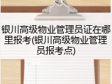银川高级物业管理员证在哪里报考(银川高级物业管理员报考点)