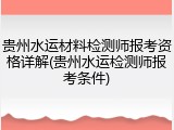 贵州水运材料检测师报考资格详解(贵州水运检测师报考条件)