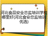 河北食品安全总监培训学校哪里好(河北食安总监培训优选)