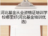 河北基金从业资格证培训学校哪里好(河北基金培训优选)