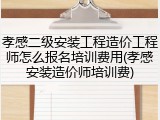 孝感二级安装工程造价工程师怎么报名培训费用(孝感安装造价师培训费)