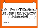 孝感二级矿业工程建造师培训机构哪个最好(孝感二级矿业建造师培训)