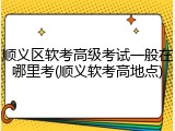 顺义区软考高级考试一般在哪里考(顺义软考高地点)