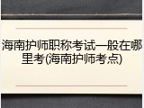 海南护师职称考试一般在哪里考(海南护师考点)