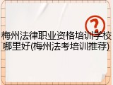 梅州法律职业资格培训学校哪里好(梅州法考培训推荐)