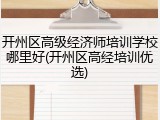 开州区高级经济师培训学校哪里好(开州区高经培训优选)