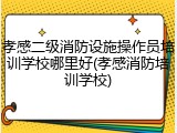 孝感二级消防设施操作员培训学校哪里好(孝感消防培训学校)