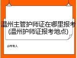 温州主管护师证在哪里报考(温州护师证报考地点)