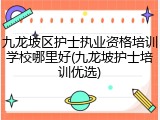 九龙坡区护士执业资格培训学校哪里好(九龙坡护士培训优选)