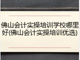 佛山会计实操培训学校哪里好(佛山会计实操培训优选)