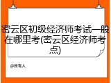 密云区初级经济师考试一般在哪里考(密云区经济师考点)