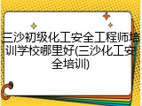 三沙初级化工安全工程师培训学校哪里好(三沙化工安全培训)