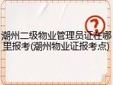 潮州二级物业管理员证在哪里报考(潮州物业证报考点)