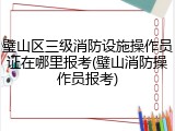 璧山区三级消防设施操作员证在哪里报考(璧山消防操作员报考)