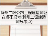滁州二级公路工程建造师证在哪里报考(滁州二级建造师报考点)
