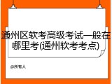 通州区软考高级考试一般在哪里考(通州软考考点)