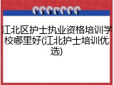 江北区护士执业资格培训学校哪里好(江北护士培训优选)