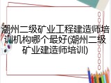 潮州二级矿业工程建造师培训机构哪个最好(潮州二级矿业建造师培训)