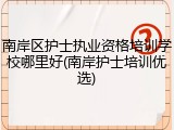 南岸区护士执业资格培训学校哪里好(南岸护士培训优选)