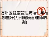 万州区健康管理师培训学校哪里好(万州健康管理师培训)