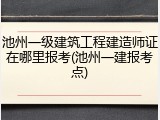 池州一级建筑工程建造师证在哪里报考(池州一建报考点)