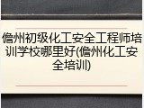 儋州初级化工安全工程师培训学校哪里好(儋州化工安全培训)