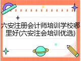 六安注册会计师培训学校哪里好(六安注会培训优选)