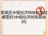荣昌区中级经济师培训学校哪里好(中级经济师荣昌培训)
