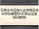 石家庄市证券从业资格证培训学校哪里好(石家庄证券培训推荐)