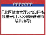江北区健康管理师培训学校哪里好(江北区健康管理师培训推荐)