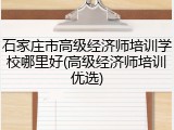 石家庄市高级经济师培训学校哪里好(高级经济师培训优选)