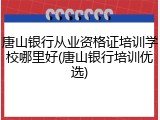 唐山银行从业资格证培训学校哪里好(唐山银行培训优选)