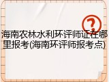 海南农林水利环评师证在哪里报考(海南环评师报考点)